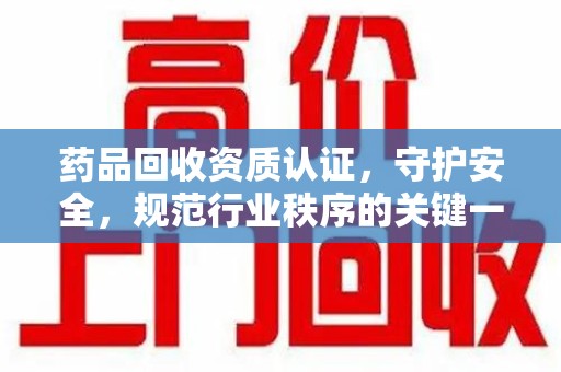银川药品回收资质认证，守护安全，规范行业秩序的关键一步