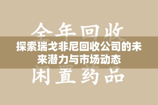银川探索瑞戈非尼回收公司的未来潜力与市场动态