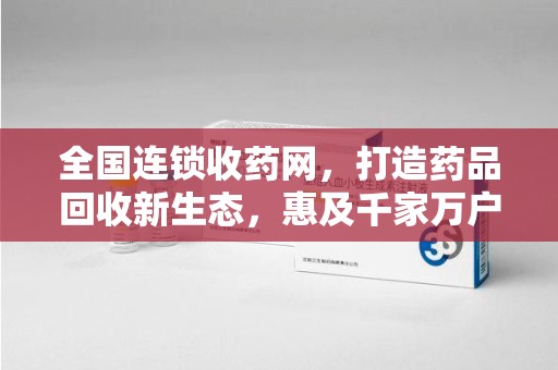 银川全国连锁收药网，打造药品回收新生态，惠及千家万户