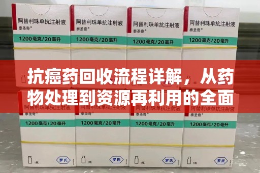 银川抗癌药回收流程详解，从药物处理到资源再利用的全面解析