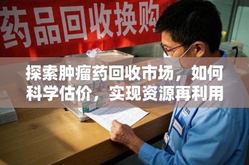 银川探索肿瘤药回收市场，如何科学估价，实现资源再利用？