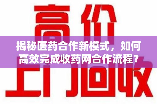 银川揭秘医药合作新模式，如何高效完成收药网合作流程？