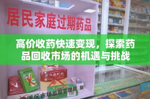 银川高价收药快速变现，探索药品回收市场的机遇与挑战