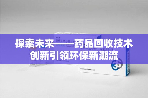 银川探索未来——药品回收技术创新引领环保新潮流