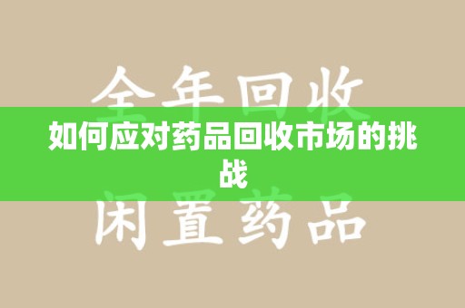 银川如何应对药品回收市场的挑战