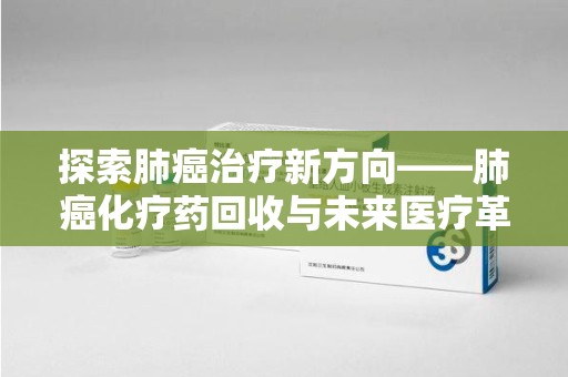 银川探索肺癌治疗新方向——肺癌化疗药回收与未来医疗革新