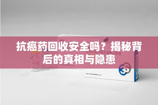 银川抗癌药回收安全吗？揭秘背后的真相与隐患