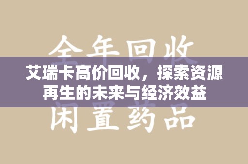 银川艾瑞卡高价回收，探索资源再生的未来与经济效益