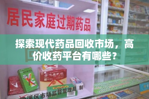 银川探索现代药品回收市场，高价收药平台有哪些？