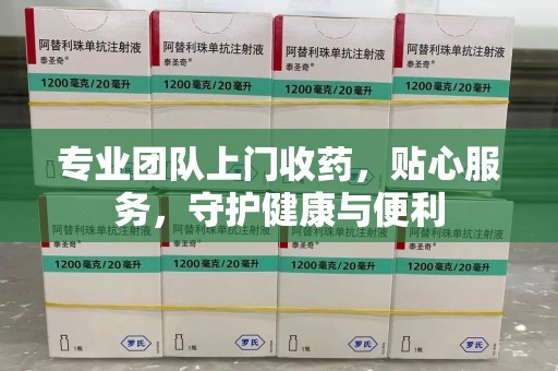 银川专业团队上门收药，贴心服务，守护健康与便利