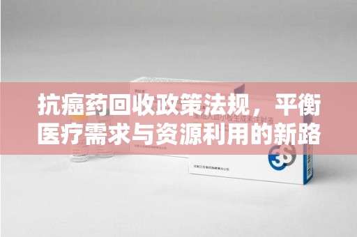 银川抗癌药回收政策法规，平衡医疗需求与资源利用的新路径