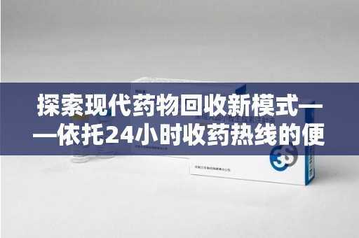 银川探索现代药物回收新模式——依托24小时收药热线的便民服务