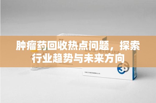 银川肿瘤药回收热点问题，探索行业趋势与未来方向