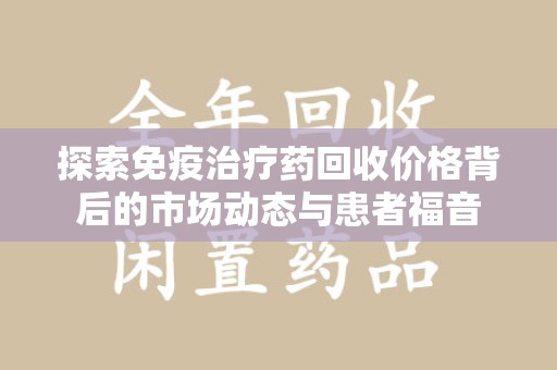 银川探索免疫治疗药回收价格背后的市场动态与患者福音