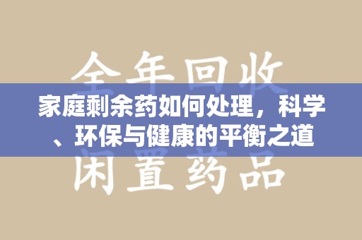 银川家庭剩余药如何处理，科学、环保与健康的平衡之道