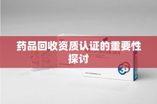 银川药品回收资质认证的重要性探讨
