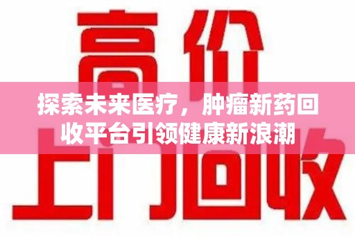 银川探索未来医疗，肿瘤新药回收平台引领健康新浪潮