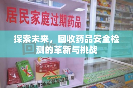 银川探索未来，回收药品安全检测的革新与挑战