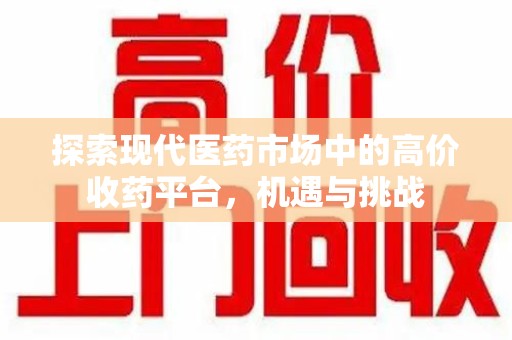 银川探索现代医药市场中的高价收药平台，机遇与挑战