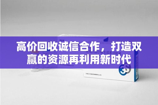 银川高价回收诚信合作，打造双赢的资源再利用新时代