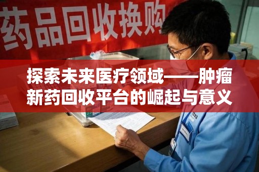 银川探索未来医疗领域——肿瘤新药回收平台的崛起与意义