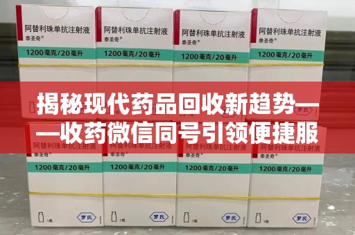 银川揭秘现代药品回收新趋势——收药微信同号引领便捷服务潮流