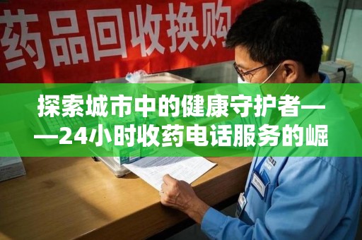 银川探索城市中的健康守护者——24小时收药电话服务的崛起