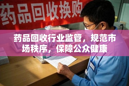银川药品回收行业监管，规范市场秩序，保障公众健康