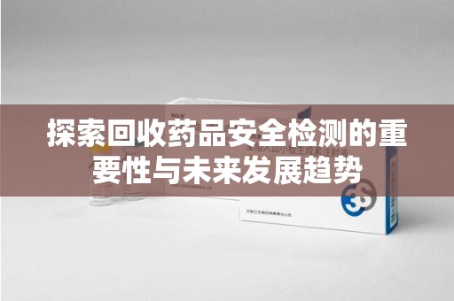 银川探索回收药品安全检测的重要性与未来发展趋势