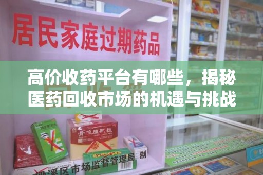 银川高价收药平台有哪些，揭秘医药回收市场的机遇与挑战