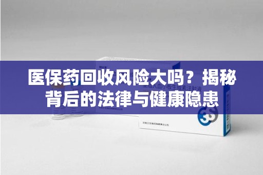 银川医保药回收风险大吗？揭秘背后的法律与健康隐患