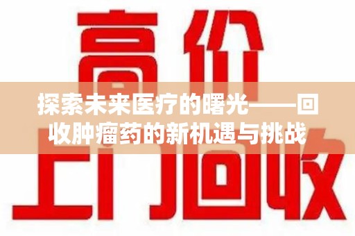 银川探索未来医疗的曙光——回收肿瘤药的新机遇与挑战