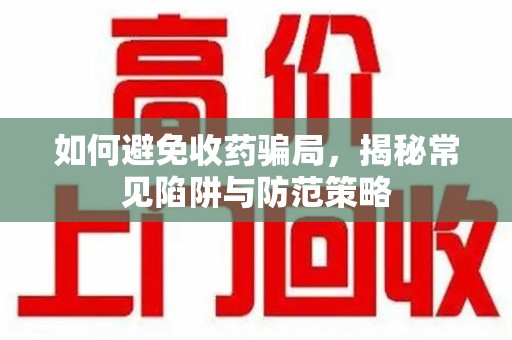 银川如何避免收药骗局，揭秘常见陷阱与防范策略