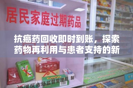 银川抗癌药回收即时到账，探索药物再利用与患者支持的新路径