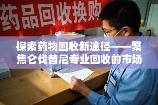 银川探索药物回收新途径——聚焦仑伐替尼专业回收的市场与意义
