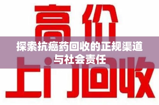 银川探索抗癌药回收的正规渠道与社会责任