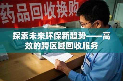 银川探索未来环保新趋势——高效的跨区域回收服务