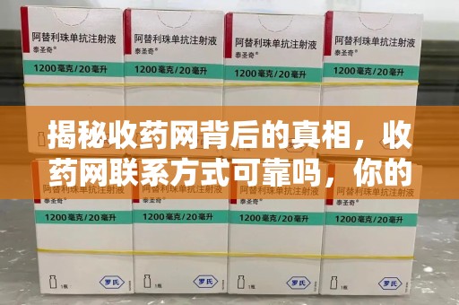银川揭秘收药网背后的真相，收药网联系方式可靠吗，你的选择至关重要