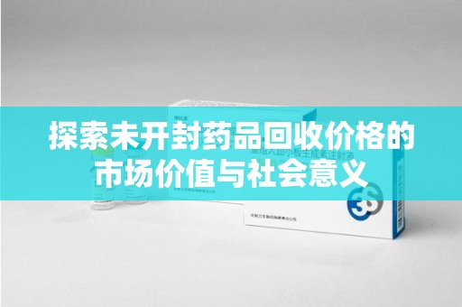 银川探索未开封药品回收价格的市场价值与社会意义