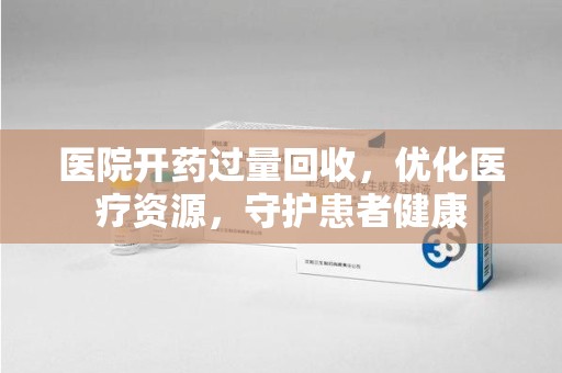 银川医院开药过量回收，优化医疗资源，守护患者健康