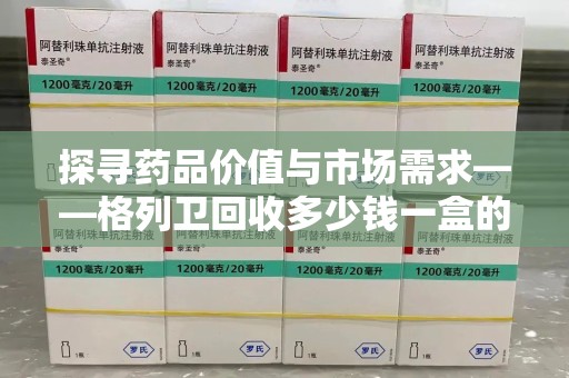 银川探寻药品价值与市场需求——格列卫回收多少钱一盒的深度解析