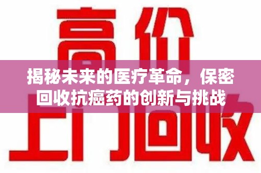 银川揭秘未来的医疗革命，保密回收抗癌药的创新与挑战