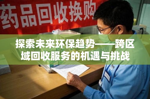 银川探索未来环保趋势——跨区域回收服务的机遇与挑战