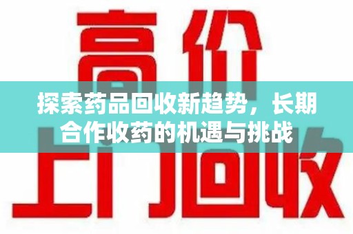 银川探索药品回收新趋势，长期合作收药的机遇与挑战