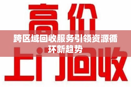 银川跨区域回收服务引领资源循环新趋势