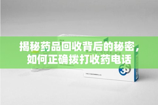 银川揭秘药品回收背后的秘密，如何正确拨打收药电话