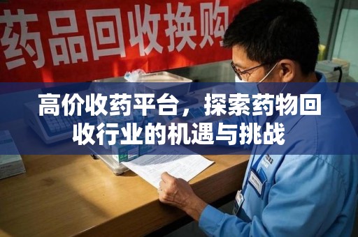 银川高价收药平台，探索药物回收行业的机遇与挑战