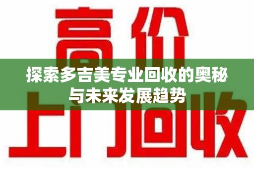 银川探索多吉美专业回收的奥秘与未来发展趋势