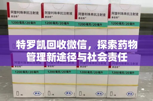 银川特罗凯回收微信，探索药物管理新途径与社会责任