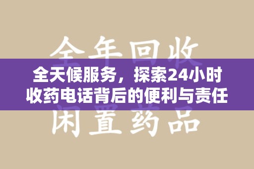 银川全天候服务，探索24小时收药电话背后的便利与责任